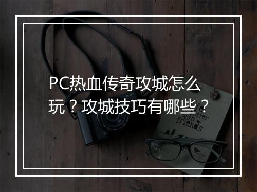PC热血传奇攻城怎么玩？攻城技巧有哪些？