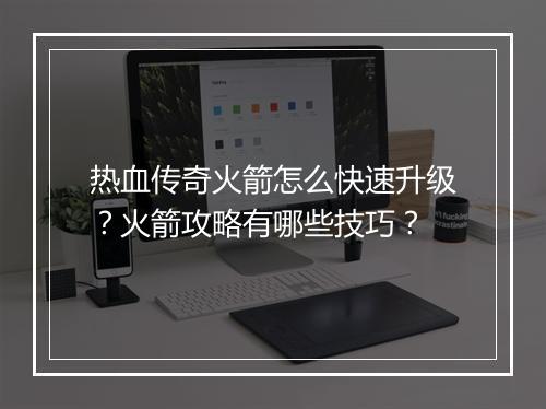 热血传奇火箭怎么快速升级？火箭攻略有哪些技巧？
