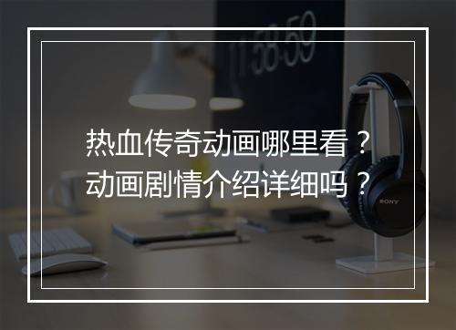 热血传奇动画哪里看？动画剧情介绍详细吗？