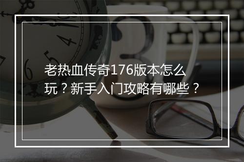 老热血传奇176版本怎么玩？新手入门攻略有哪些？