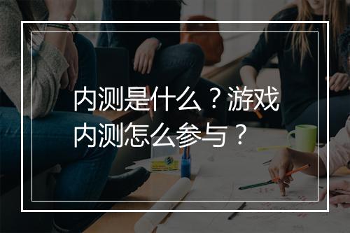 内测是什么？游戏内测怎么参与？