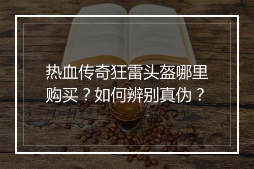 热血传奇狂雷头盔哪里购买？如何辨别真伪？