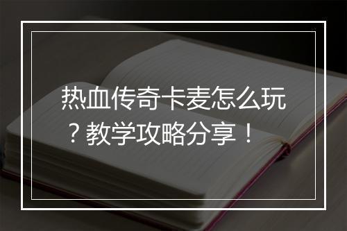 热血传奇卡麦怎么玩？教学攻略分享！