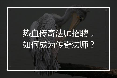 热血传奇法师招聘，如何成为传奇法师？