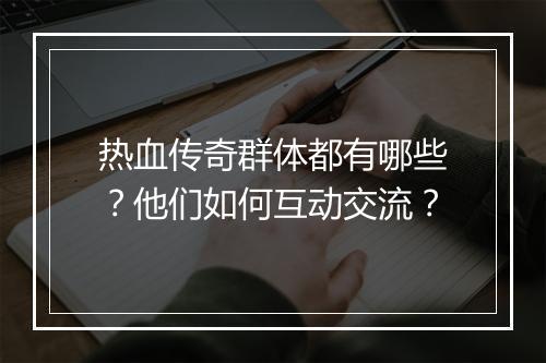 热血传奇群体都有哪些？他们如何互动交流？