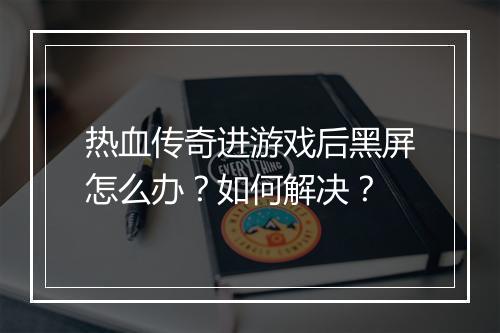 热血传奇进游戏后黑屏怎么办？如何解决？