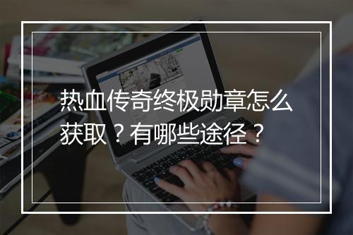 热血传奇终极勋章怎么获取？有哪些途径？