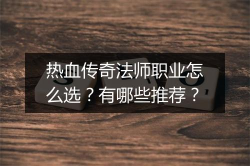 热血传奇法师职业怎么选？有哪些推荐？
