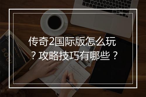 传奇2国际版怎么玩?攻略技巧有哪些?