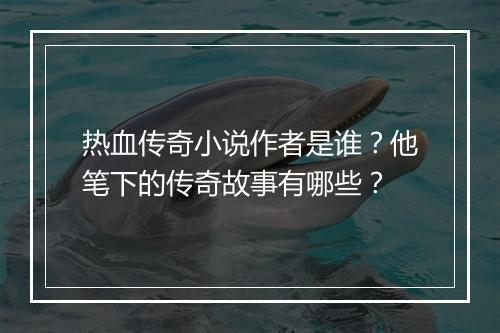 热血传奇小说作者是谁？他笔下的传奇故事有哪些？