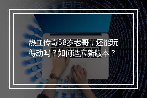 热血传奇58岁老哥，还能玩得动吗？如何适应新版本？