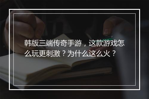 韩版三端传奇手游，这款游戏怎么玩更刺激？为什么这么火？