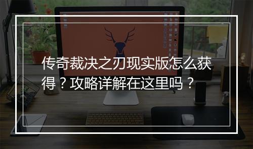 传奇裁决之刃现实版怎么获得？攻略详解在这里吗？