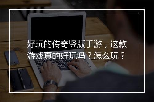 好玩的传奇竖版手游，这款游戏真的好玩吗？怎么玩？