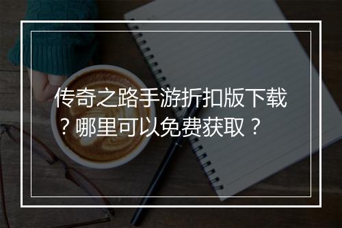 传奇之路手游折扣版下载？哪里可以免费获取？