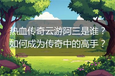 热血传奇云游阿三是谁？如何成为传奇中的高手？