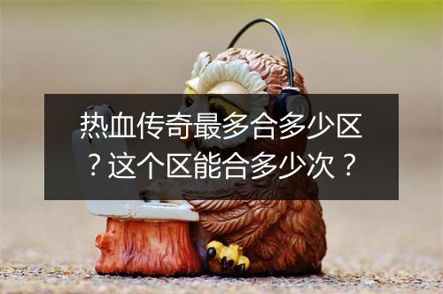 热血传奇最多合多少区？这个区能合多少次？