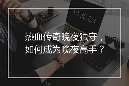 热血传奇晚夜独守，如何成为晚夜高手？