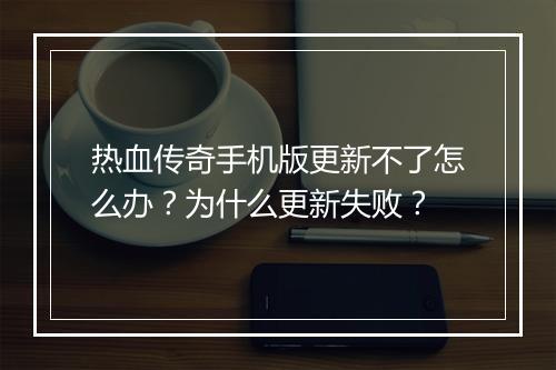 热血传奇手机版更新不了怎么办？为什么更新失败？
