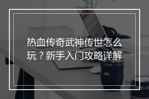 热血传奇武神传世怎么玩？新手入门攻略详解