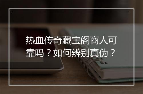 热血传奇藏宝阁商人可靠吗？如何辨别真伪？