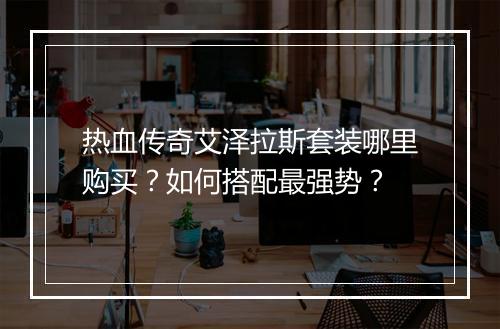 热血传奇艾泽拉斯套装哪里购买？如何搭配最强势？