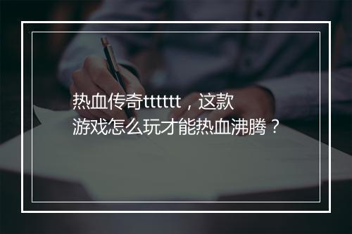 热血传奇tttttt，这款游戏怎么玩才能热血沸腾？