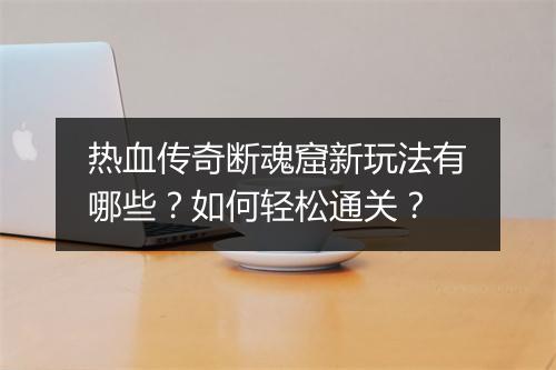 热血传奇断魂窟新玩法有哪些？如何轻松通关？