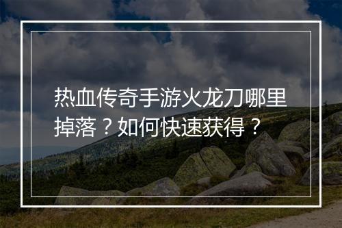 热血传奇手游火龙刀哪里掉落？如何快速获得？