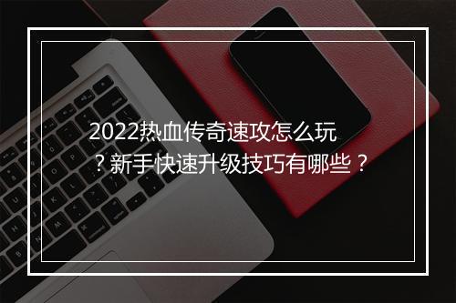 2022热血传奇速攻怎么玩？新手快速升级技巧有哪些？