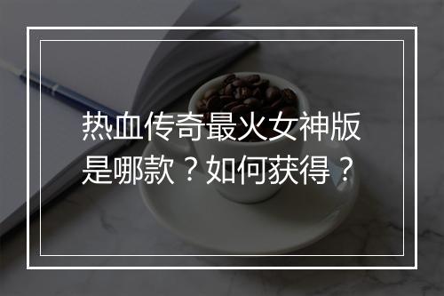 热血传奇最火女神版是哪款？如何获得？