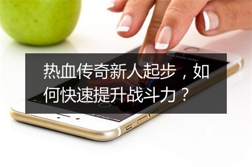 热血传奇新人起步，如何快速提升战斗力？