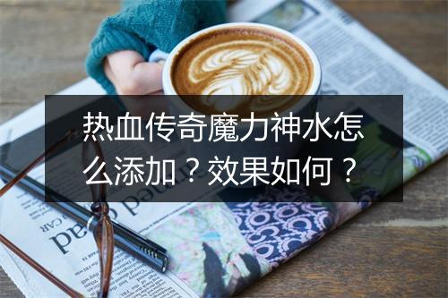 热血传奇魔力神水怎么添加？效果如何？