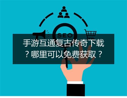 手游互通复古传奇下载？哪里可以免费获取？