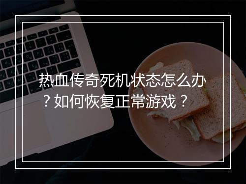 热血传奇死机状态怎么办？如何恢复正常游戏？