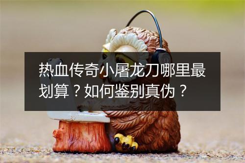 热血传奇小屠龙刀哪里最划算？如何鉴别真伪？