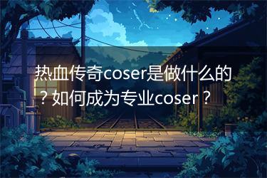 热血传奇coser是做什么的？如何成为专业coser？