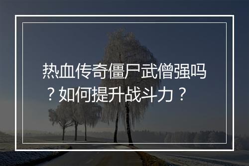 热血传奇僵尸武僧强吗？如何提升战斗力？