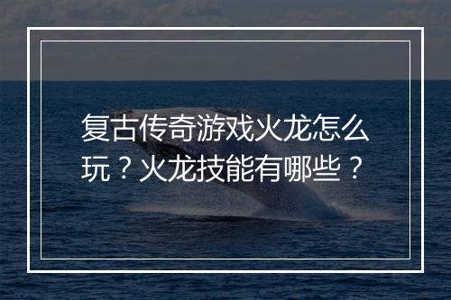复古传奇游戏火龙怎么玩？火龙技能有哪些？