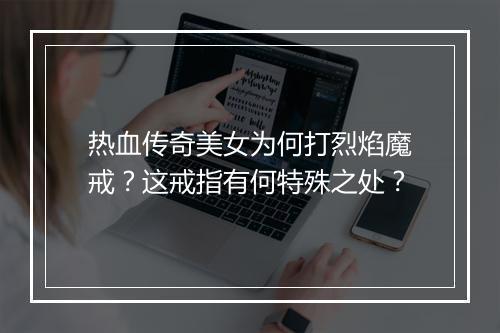 热血传奇美女为何打烈焰魔戒？这戒指有何特殊之处？