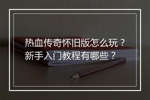热血传奇怀旧版怎么玩？新手入门教程有哪些？