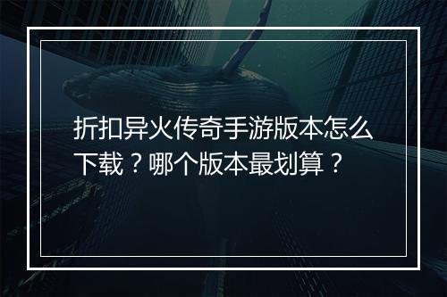 折扣异火传奇手游版本怎么下载？哪个版本最划算？
