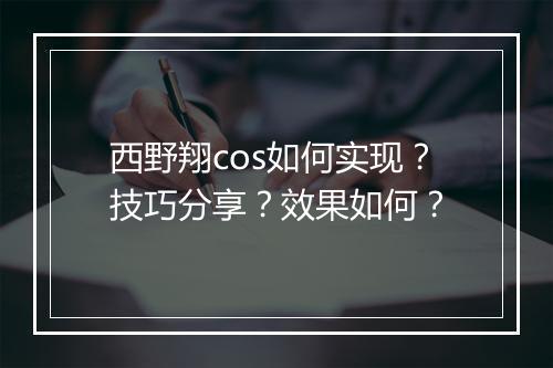 西野翔cos如何实现？技巧分享？效果如何？