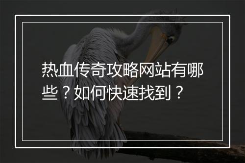 热血传奇攻略网站有哪些？如何快速找到？