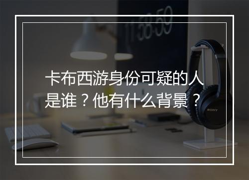 卡布西游身份可疑的人是谁？他有什么背景？