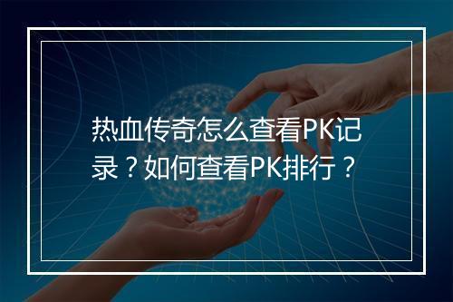 热血传奇怎么查看PK记录？如何查看PK排行？