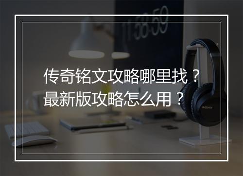 传奇铭文攻略哪里找？最新版攻略怎么用？