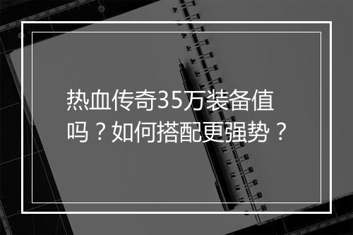 热血传奇35万装备值吗？如何搭配更强势？