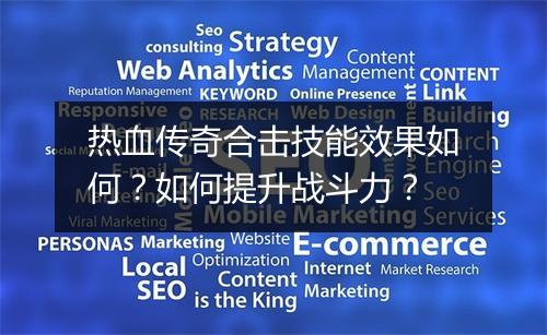 热血传奇合击技能效果如何？如何提升战斗力？