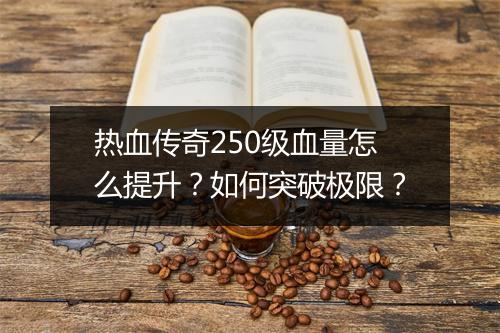 热血传奇250级血量怎么提升？如何突破极限？